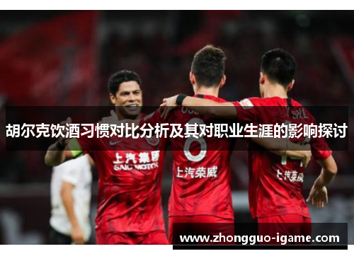胡尔克饮酒习惯对比分析及其对职业生涯的影响探讨 胡尔克饮酒习惯对比分析及其对职业生涯的影响探讨