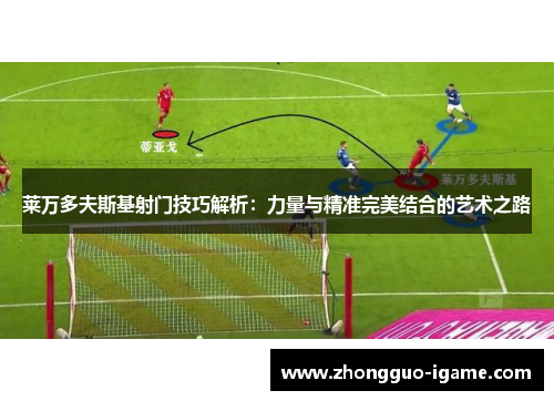 莱万多夫斯基射门技巧解析:力量与精准完美结合的艺术之路 莱万多夫斯基射门技巧解析:力量与精准完美结合的艺术之路