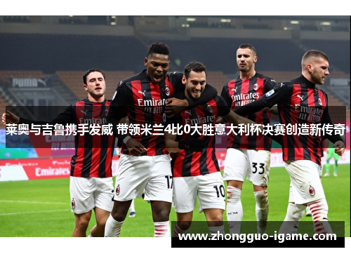 莱奥与吉鲁携手发威 带领米兰4比0大胜意大利杯决赛创造新传奇 莱奥与吉鲁携手发威 带领米兰4比0大胜意大利杯决赛创造新传奇