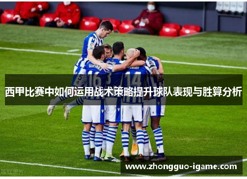 西甲比赛中如何运用战术策略提升球队表现与胜算分析