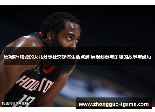 詹姆斯·哈登的女儿分享社交媒体生活点滴 展现创意与乐趣的故事与经历 詹姆斯·哈登的女儿分享社交媒体生活点滴 展现创意与乐趣的故事与经历