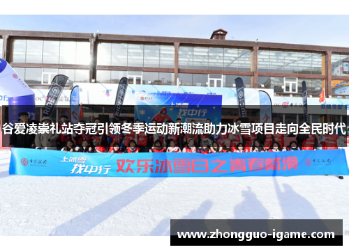 谷爱凌崇礼站夺冠引领冬季运动新潮流助力冰雪项目走向全民时代 谷爱凌崇礼站夺冠引领冬季运动新潮流助力冰雪项目走向全民时代