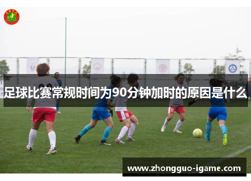 足球比赛常规时间为90分钟加时的原因是什么