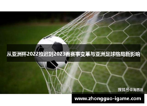 从亚洲杯2022推迟到2023看赛事变革与亚洲足球格局新影响