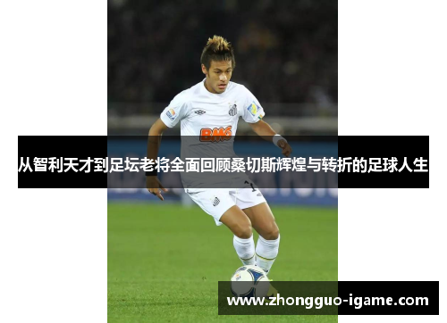 从智利天才到足坛老将全面回顾桑切斯辉煌与转折的足球人生