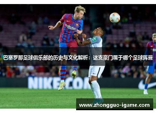 巴塞罗那足球俱乐部的历史与文化解析：这支豪门属于哪个足球阵营