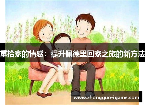 重拾家的情感:提升佩德里回家之旅的新方法 重拾家的情感:提升佩德里回家之旅的新方法