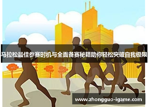 马拉松最佳参赛时机与全面备赛秘籍助你轻松突破自我极限