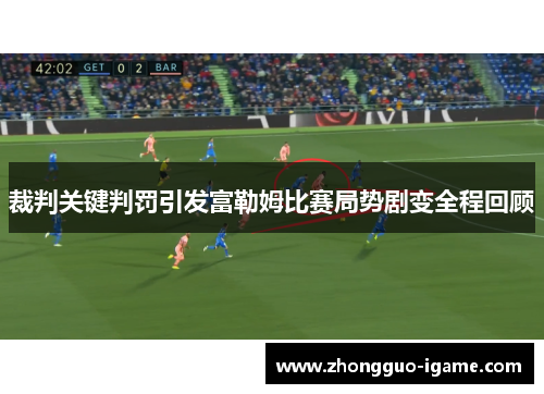 裁判关键判罚引发富勒姆比赛局势剧变全程回顾