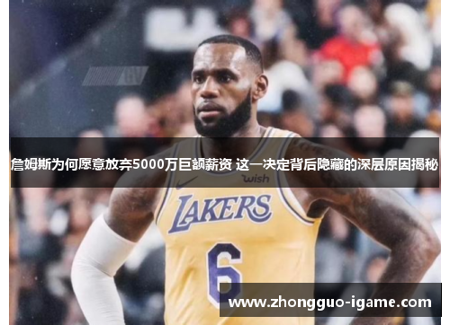 詹姆斯为何愿意放弃5000万巨额薪资 这一决定背后隐藏的深层原因揭秘