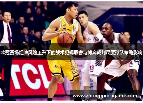 欧冠赛场红牌风险上升下的战术犯规取舍与博弈裁判尺度球队策略影响 欧冠赛场红牌风险上升下的战术犯规取舍与博弈裁判尺度球队策略影响