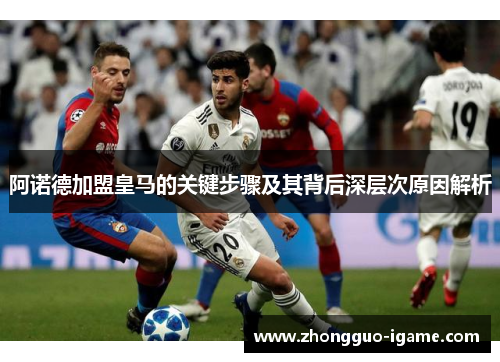 阿诺德加盟皇马的关键步骤及其背后深层次原因解析 阿诺德加盟皇马的关键步骤及其背后深层次原因解析