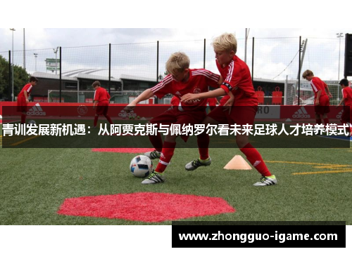 青训发展新机遇:从阿贾克斯与佩纳罗尔看未来足球人才培养模式 青训发展新机遇:从阿贾克斯与佩纳罗尔看未来足球人才培养模式