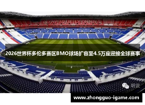 2026世界杯多伦多赛区BMO球场扩容至4.5万座迎接全球赛事 2026世界杯多伦多赛区BMO球场扩容至4.5万座迎接全球赛事
