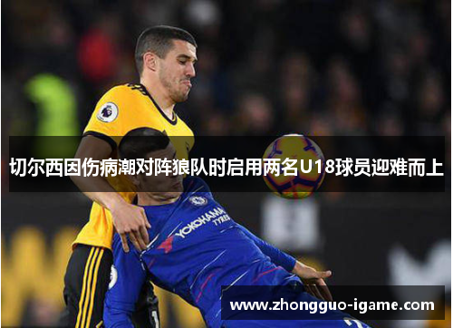 切尔西因伤病潮对阵狼队时启用两名U18球员迎难而上 切尔西因伤病潮对阵狼队时启用两名U18球员迎难而上