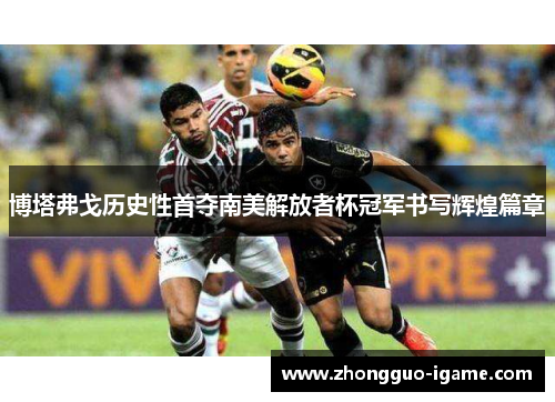 博塔弗戈历史性首夺南美解放者杯冠军书写辉煌篇章 博塔弗戈历史性首夺南美解放者杯冠军书写辉煌篇章