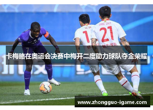 卡梅略在奥运会决赛中梅开二度助力球队夺金荣耀 卡梅略在奥运会决赛中梅开二度助力球队夺金荣耀