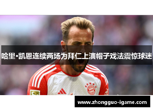 哈里·凯恩连续两场为拜仁上演帽子戏法震惊球迷