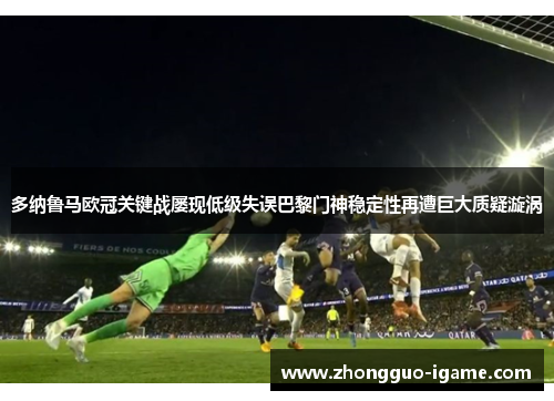 多纳鲁马欧冠关键战屡现低级失误巴黎门神稳定性再遭巨大质疑漩涡 多纳鲁马欧冠关键战屡现低级失误巴黎门神稳定性再遭巨大质疑漩涡