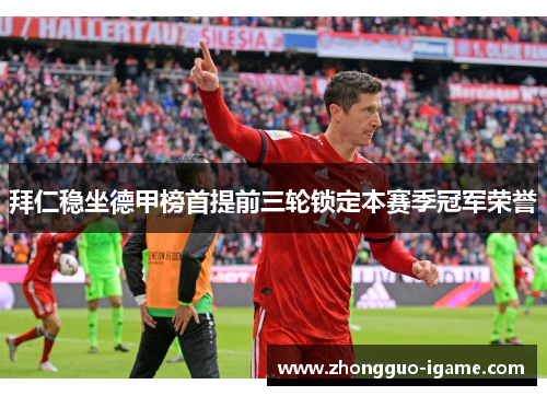 拜仁稳坐德甲榜首提前三轮锁定本赛季冠军荣誉