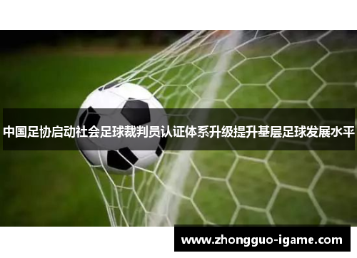 中国足协启动社会足球裁判员认证体系升级提升基层足球发展水平