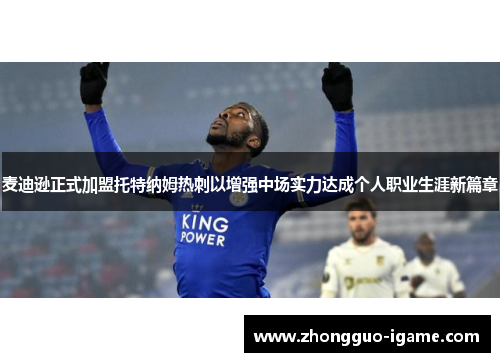 麦迪逊正式加盟托特纳姆热刺以增强中场实力达成个人职业生涯新篇章 麦迪逊正式加盟托特纳姆热刺以增强中场实力达成个人职业生涯新篇章